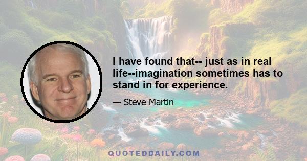 I have found that-- just as in real life--imagination sometimes has to stand in for experience.