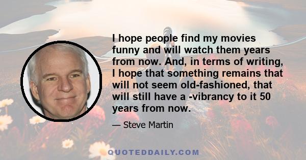 I hope people find my movies funny and will watch them years from now. And, in terms of writing, I hope that something remains that will not seem old-fashioned, that will still have a ­vibrancy to it 50 years from now.