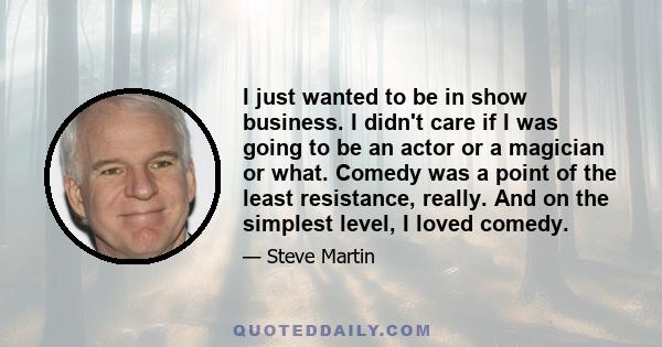 I just wanted to be in show business. I didn't care if I was going to be an actor or a magician or what. Comedy was a point of the least resistance, really. And on the simplest level, I loved comedy.