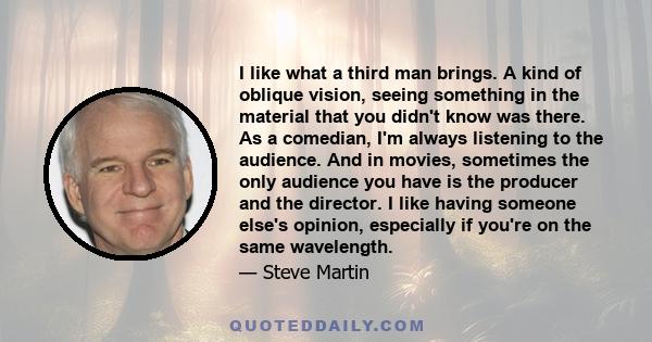 I like what a third man brings. A kind of oblique vision, seeing something in the material that you didn't know was there. As a comedian, I'm always listening to the audience. And in movies, sometimes the only audience