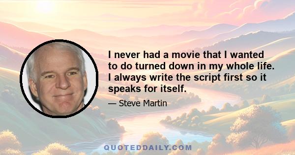 I never had a movie that I wanted to do turned down in my whole life. I always write the script first so it speaks for itself.