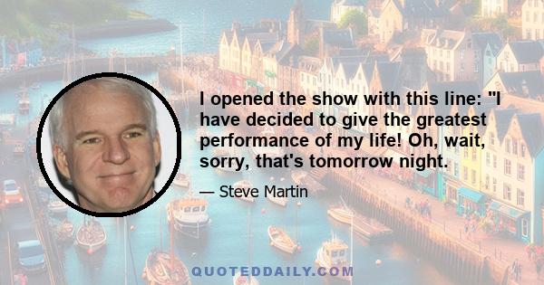 I opened the show with this line: I have decided to give the greatest performance of my life! Oh, wait, sorry, that's tomorrow night.