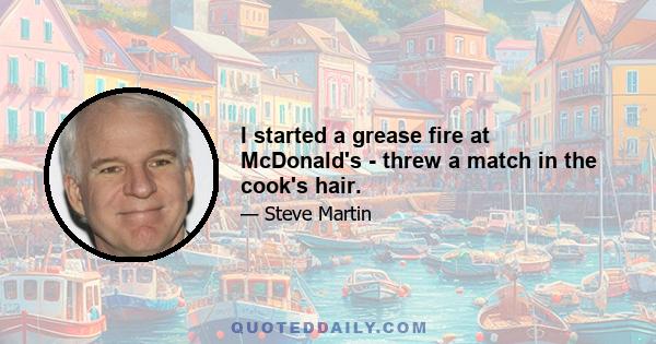 I started a grease fire at McDonald's - threw a match in the cook's hair.