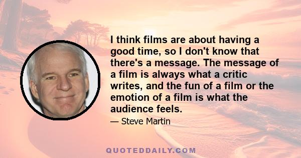 I think films are about having a good time, so I don't know that there's a message. The message of a film is always what a critic writes, and the fun of a film or the emotion of a film is what the audience feels.