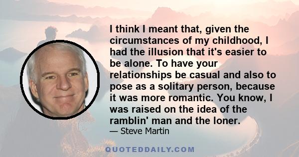 I think I meant that, given the circumstances of my childhood, I had the illusion that it's easier to be alone. To have your relationships be casual and also to pose as a solitary person, because it was more romantic.