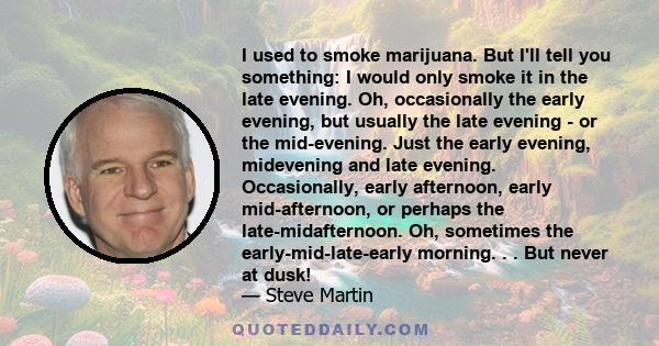 I used to smoke marijuana. But I'll tell you something: I would only smoke it in the late evening. Oh, occasionally the early evening, but usually the late evening - or the mid-evening. Just the early evening,