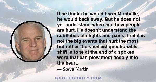 If he thinks he would harm Mirabelle, he would back away. But he does not yet understand when and how people are hurt. He doesn't understand the subtleties of slights and pains, that it is not the big events that hurt