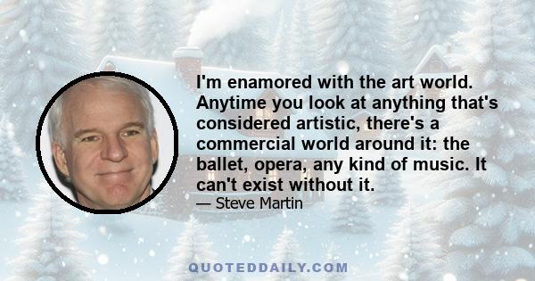 I'm enamored with the art world. Anytime you look at anything that's considered artistic, there's a commercial world around it: the ballet, opera, any kind of music. It can't exist without it.