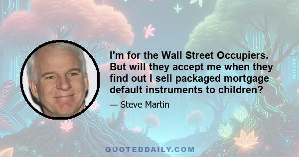 I'm for the Wall Street Occupiers. But will they accept me when they find out I sell packaged mortgage default instruments to children?