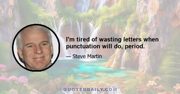 I'm tired of wasting letters when punctuation will do, period.