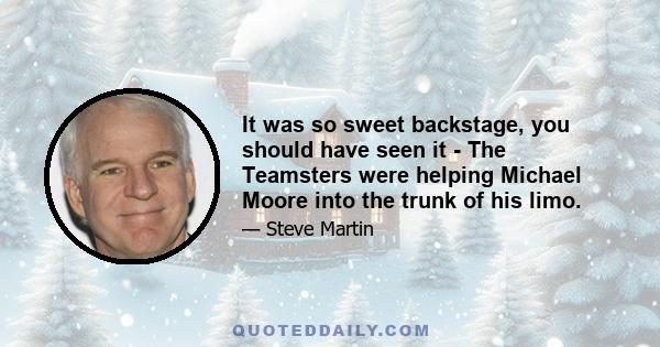 It was so sweet backstage, you should have seen it - The Teamsters were helping Michael Moore into the trunk of his limo.