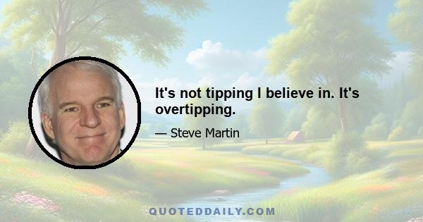 It's not tipping I believe in. It's overtipping.