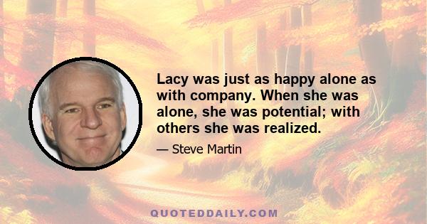 Lacy was just as happy alone as with company. When she was alone, she was potential; with others she was realized.