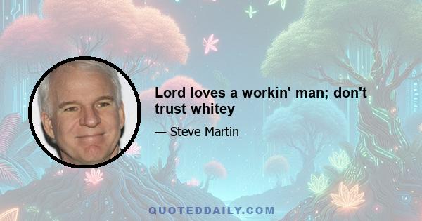 Lord loves a workin' man; don't trust whitey