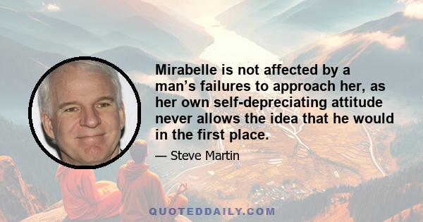 Mirabelle is not affected by a man’s failures to approach her, as her own self-depreciating attitude never allows the idea that he would in the first place.