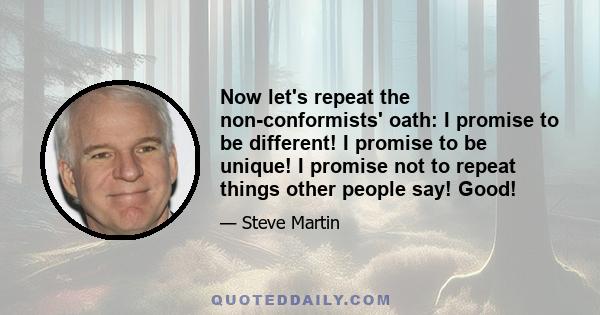 Now let's repeat the non-conformists' oath: I promise to be different! I promise to be unique! I promise not to repeat things other people say! Good!