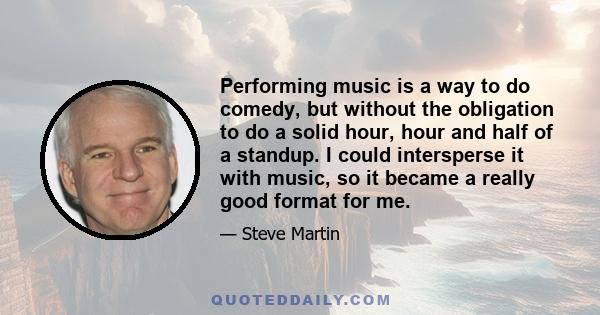 Performing music is a way to do comedy, but without the obligation to do a solid hour, hour and half of a standup. I could intersperse it with music, so it became a really good format for me.