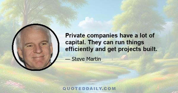 Private companies have a lot of capital. They can run things efficiently and get projects built.