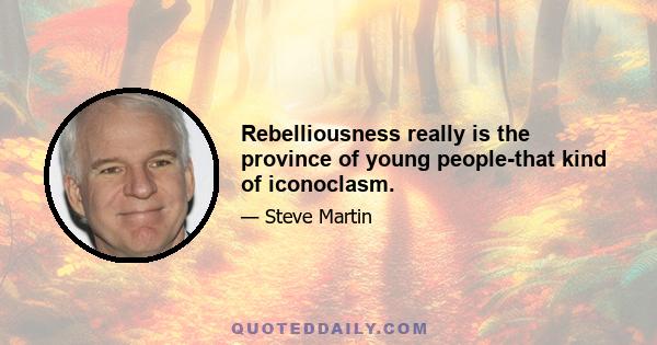 Rebelliousness really is the province of young people-that kind of iconoclasm.