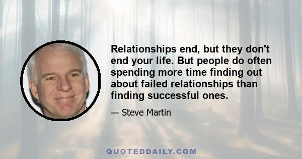 Relationships end, but they don't end your life. But people do often spending more time finding out about failed relationships than finding successful ones.