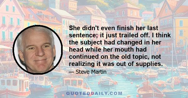 She didn't even finish her last sentence; it just trailed off. I think the subject had changed in her head while her mouth had continued on the old topic, not realizing it was out of supplies.