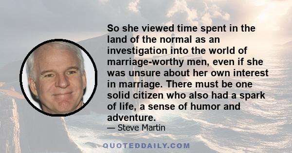 So she viewed time spent in the land of the normal as an investigation into the world of marriage-worthy men, even if she was unsure about her own interest in marriage. There must be one solid citizen who also had a