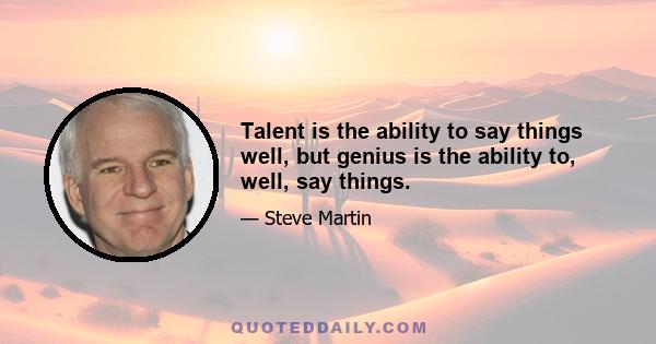 Talent is the ability to say things well, but genius is the ability to, well, say things.