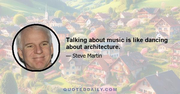 Talking about music is like dancing about architecture.