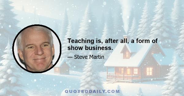 Teaching is, after all, a form of show business.