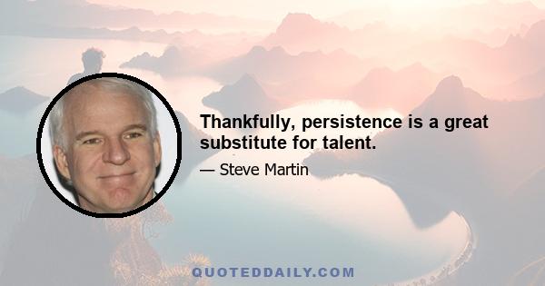 Thankfully, persistence is a great substitute for talent.