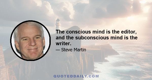 The conscious mind is the editor, and the subconscious mind is the writer.