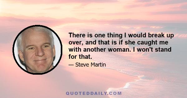 There is one thing I would break up over, and that is if she caught me with another woman. I won't stand for that.