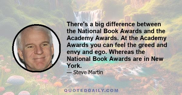 There's a big difference between the National Book Awards and the Academy Awards. At the Academy Awards you can feel the greed and envy and ego. Whereas the National Book Awards are in New York.