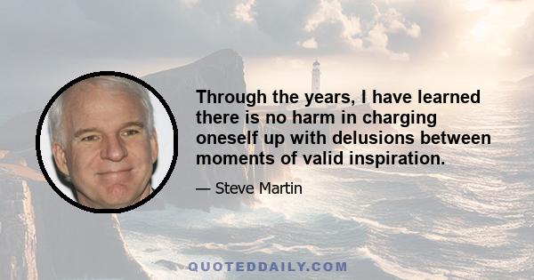 Through the years, I have learned there is no harm in charging oneself up with delusions between moments of valid inspiration.