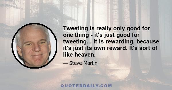 Tweeting is really only good for one thing - it's just good for tweeting... It is rewarding, because it's just its own reward. It's sort of like heaven.