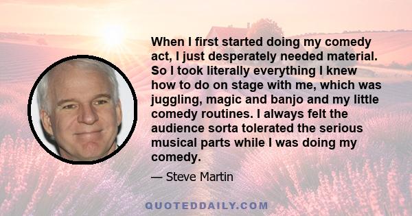 When I first started doing my comedy act, I just desperately needed material. So I took literally everything I knew how to do on stage with me, which was juggling, magic and banjo and my little comedy routines. I always 