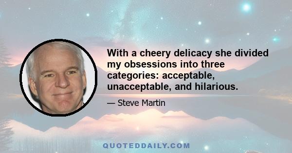 With a cheery delicacy she divided my obsessions into three categories: acceptable, unacceptable, and hilarious.