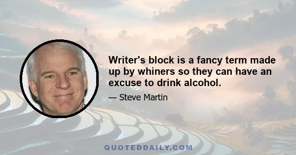 Writer's block is a fancy term made up by whiners so they can have an excuse to drink alcohol.