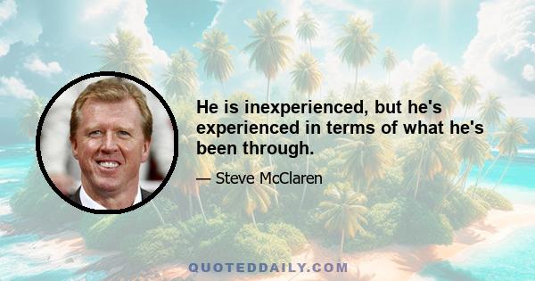 He is inexperienced, but he's experienced in terms of what he's been through.