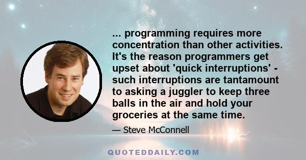 ... programming requires more concentration than other activities. It's the reason programmers get upset about 'quick interruptions' - such interruptions are tantamount to asking a juggler to keep three balls in the air 