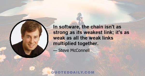 In software, the chain isn't as strong as its weakest link; it's as weak as all the weak links multiplied together.