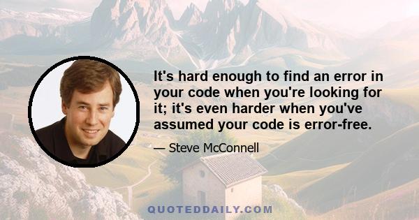 It's hard enough to find an error in your code when you're looking for it; it's even harder when you've assumed your code is error-free.