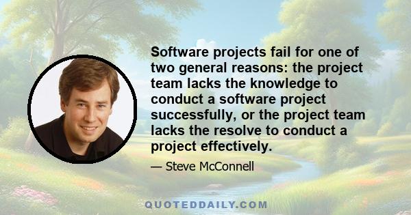 Software projects fail for one of two general reasons: the project team lacks the knowledge to conduct a software project successfully, or the project team lacks the resolve to conduct a project effectively.