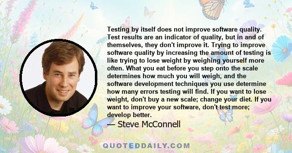 Testing by itself does not improve software quality. Test results are an indicator of quality, but in and of themselves, they don't improve it. Trying to improve software quality by increasing the amount of testing is