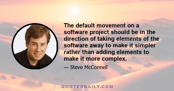 The default movement on a software project should be in the direction of taking elements of the software away to make it simpler rather than adding elements to make it more complex.