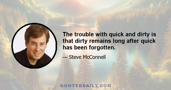 The trouble with quick and dirty is that dirty remains long after quick has been forgotten.