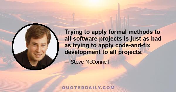 Trying to apply formal methods to all software projects is just as bad as trying to apply code-and-fix development to all projects.