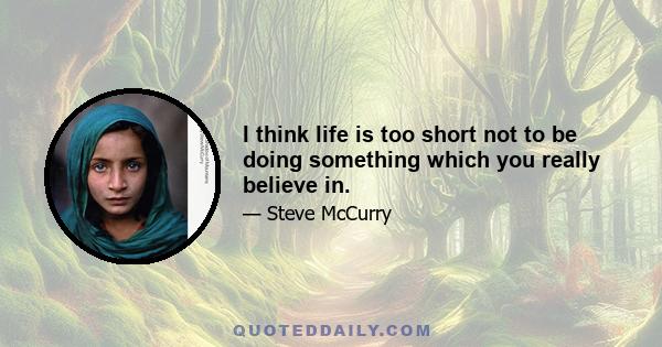 I think life is too short not to be doing something which you really believe in.