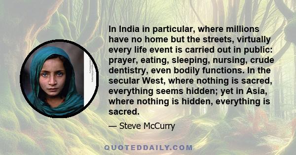 In India in particular, where millions have no home but the streets, virtually every life event is carried out in public: prayer, eating, sleeping, nursing, crude dentistry, even bodily functions. In the secular West,