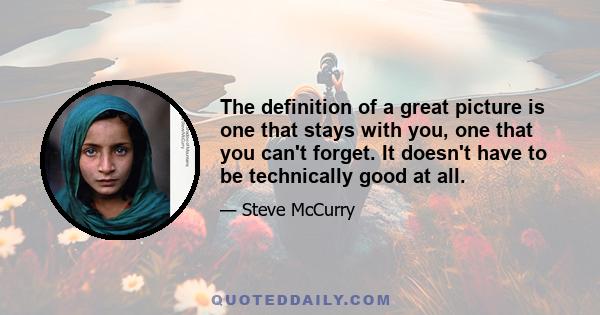 The definition of a great picture is one that stays with you, one that you can't forget. It doesn't have to be technically good at all.